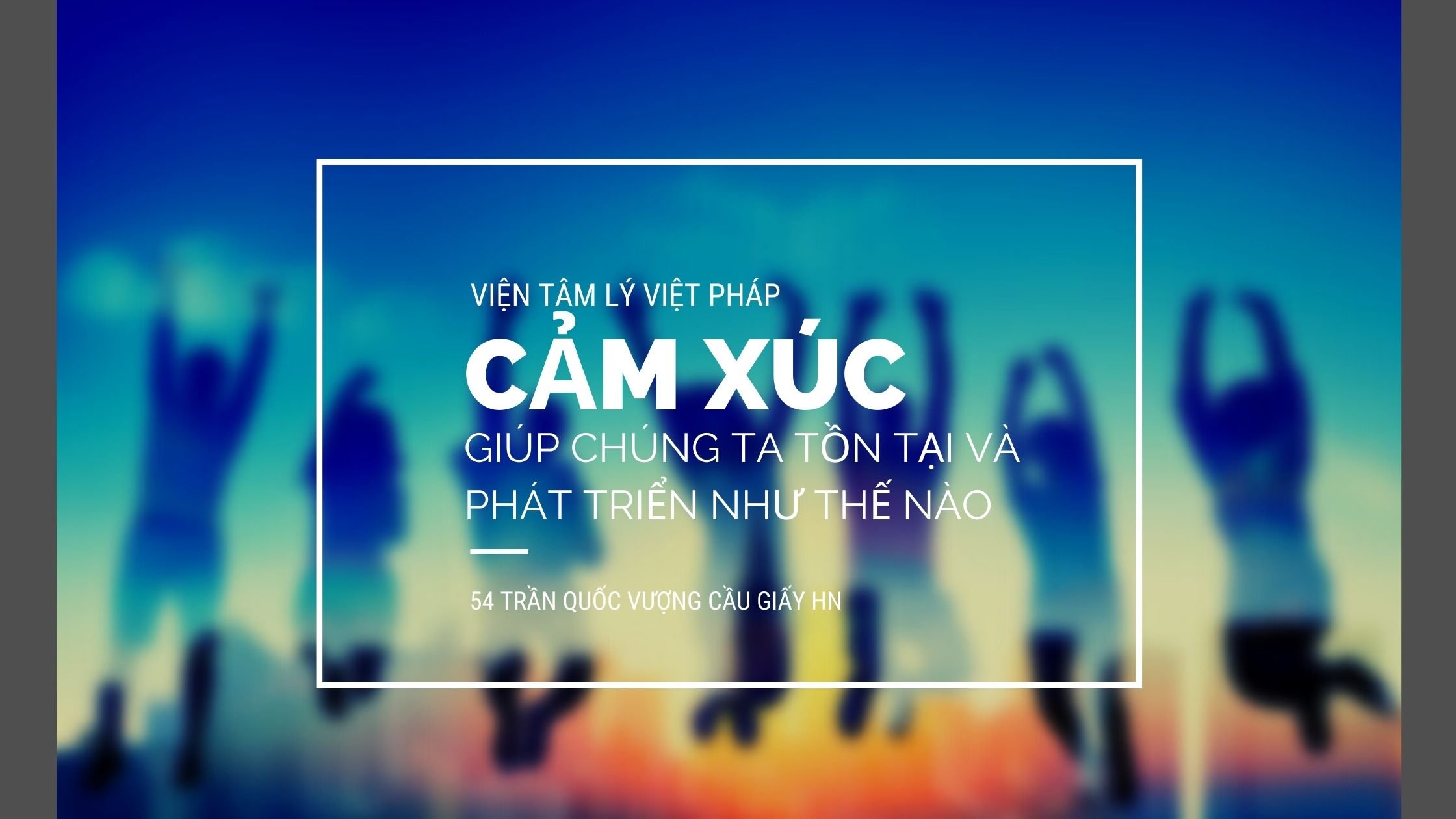 Cảm xúc giúp chúng ta tồn tại và phát triển